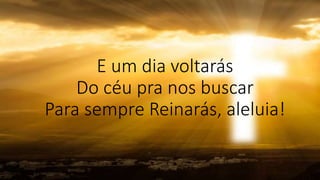 E um dia voltarás
Do céu pra nos buscar
Para sempre Reinarás, aleluia!
 