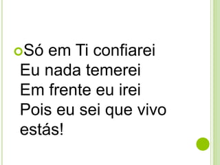 Só em Ti confiarei
Eu nada temerei
Em frente eu irei
Pois eu sei que vivo
estás!
 