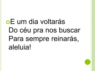 E um dia voltarás
Do céu pra nos buscar
Para sempre reinarás,
aleluia!
 