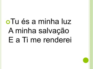 Tu és a minha luz
A minha salvação
E a Ti me renderei
 
