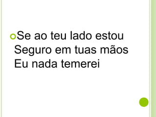Se ao teu lado estou
Seguro em tuas mãos
Eu nada temerei
 