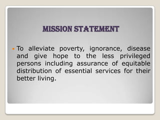 Mission Statement

   To alleviate poverty, ignorance, disease
    and give hope to the less privileged
    persons including assurance of equitable
    distribution of essential services for their
    better living.
 