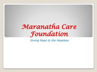Maranatha Care
 Foundation
  Giving Hope to the Hopeless
 