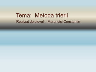 Tema: Metoda trierii
Realizat de elevul : Marandici Constantin
 