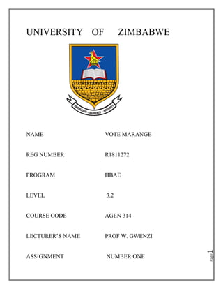 Page
1
UNIVERSITY OF ZIMBABWE
NAME VOTE MARANGE
REG NUMBER R1811272
PROGRAM HBAE
LEVEL 3.2
COURSE CODE AGEN 314
LECTURER’S NAME PROF W. GWENZI
ASSIGNMENT NUMBER ONE
 