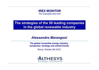 IREX MONITOR The renewables think tank


                                         IREX MONITOR
                                          The renewables think tank




        The strategies of the 50 leading companies
             in the global renewable industry


                                Alessandro Marangoni
                             The global renewable energy industry:
                             companies’ strategy and market trends
                                         Roma, October 9th 2012




                                                                      1
 