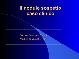 Il nodulo sospetto caso clinico Dott.ssa Francesca Marani Medico di MG ASL RmC 