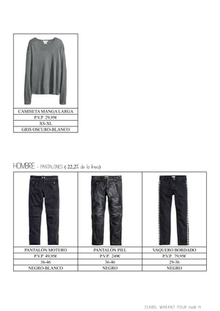 CAMISETA MANGA LARGA
P.V.P 29,95€
XS-XL
GRIS OSCURO-BLANCO

HOMBRE - PANTALONES ( 22,2% de la línea)

PANTALÓN MOTERO
P.V.P 49,95€
36-46
NEGRO-BLANCO

PANTALÓN PIEL
P.V.P. 249€
36-46
NEGRO

VAQUERO BORDADO
P.V.P. 79,95€
29-36
NEGRO

ISABEL MARANT POUR H&M 14

 