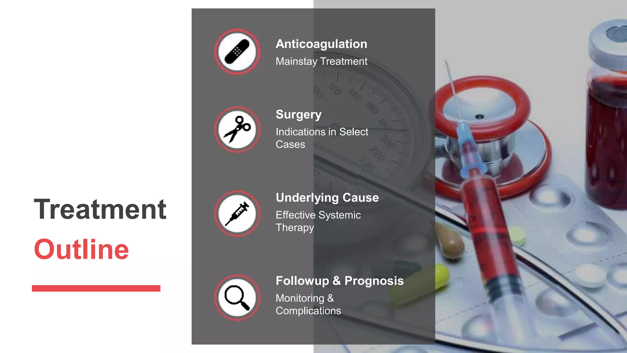 Treatment
Outline
Anticoagulation
Mainstay Treatment
Surgery
Indications in Select
Cases
Underlying Cause
Effective Systemic
Therapy
Followup & Prognosis
Monitoring &
Complications
 