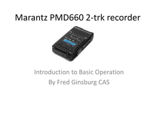 Marantz PMD660 2-trk recorder




    Introduction to Basic Operation
         By Fred Ginsburg CAS
 