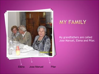 My grandfathers are called
Jose Manuel, Elena and Pilar.
Elena
Jose Manuel
Pilar