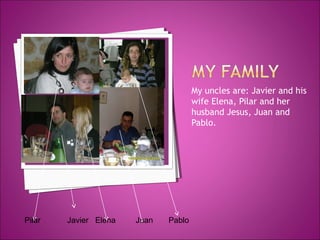 My uncles are: Javier and his
wife Elena, Pilar and her
husband Jesus, Juan and
Pablo.
Pilar
Javier Elena
Juan
Pablo