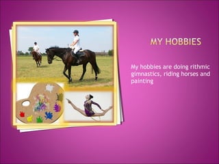 My hobbies are doing rithmic
gimnastics, riding horses and
painting