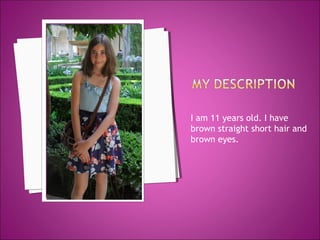 I am 11 years old. I have
brown straight short hair and
brown eyes.