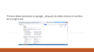 Primero debe localizarse en google , después de debe colocar el nombre
de la pagina wix.
 