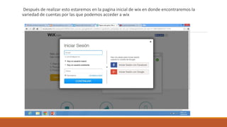 Después de realizar esto estaremos en la pagina inicial de wix en donde encontraremos la
variedad de cuentas por las que podemos acceder a wix
 