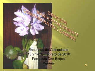               Oración               MARÍA PEREGRINA Y         COMPAÑERA DEL CAMINO Encuentro de Catequistas  13 y 14 de Febrero de 2010 Parroquia Don Bosco Paraná 