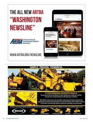 Mar.-Apr. 201428 TransportationBuilder
PAVERS ROAD WIDENERS TRANSFER VEHICLES ELEVATORS STATIC ROLLERS
To learn more about Weiler equipment, see the Paving Specialist at your local Cat dealer, or visit www.weilerproducts.com
E1250A REMIXING TRANSFER VEHICLE
The productivity of the Weiler E1250A will get your attention and the
cost-per-ton of asphalt placed will make you a believer.
With Weiler’s patented remix chamber reducing particulate and thermal
segregation and the shortened plant-to-mat time-frame, the E1250A results in
a smoother mat that will impress inspectors and help secure bonuses.
SIMPLE. PROVEN. POWERFUL.
The all new ARTBA
“Washington
Newsline”
www.artba.org/newsline
 