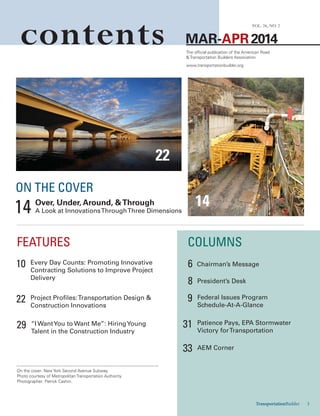 MAR-APR 2014
VOL. 26, NO. 2
contents The official publication of the American Road
& Transportation Builders Association
www.transportationbuilder.org
FEATURES COLUMNS
Chairman’s Message
President’s Desk
AEM Corner
Every Day Counts: Promoting Innovative
Contracting Solutions to Improve Project
Delivery
Project Profiles:Transportation Design &
Construction Innovations
Federal Issues Program
Schedule-at-a-Glance
Patience Pays, EPA Stormwater
Victory forTransportation
“I WantYou to Want Me”: HiringYoung
Talent in the Construction Industry
610
22 9
31
33
29
8
TransportationBuilder 3
22
ON THE COVER
Over, Under, Around &Through
A Look at InnovationsThroughThree Dimensions14
On the cover: New York Second Avenue Subway.
Photo courtesy of Metropolitan Transportation Authority.
Photographer: Patrick Cashin.
14
 