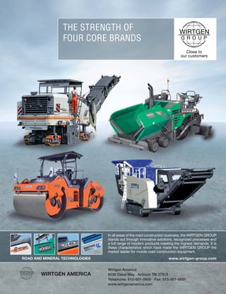 Mar.-Apr. 201436 TransportationBuilder
www.wirtgen-group.com
THE STRENGTH OF
FOUR CORE BRANDS
Wirtgen America
6030 Dana Way · Antioch TN 37013
Telephone: 615-501-0600 · Fax: 615-501-0691
www.wirtgenamerica.com
In all areas of the road construction business, the WIRTGEN GROUP
stands out through innovative solutions, recognized processes and
a full range of modern products meeting the highest demands. It is
these characteristics which have made the WIRTGEN GROUP the
market leader for mobile road construction equipment.
ROAD AND MINERAL TECHNOLOGIES
 