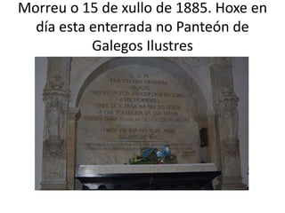 Morreu o 15 de xullo de 1885. Hoxe en
día esta enterrada no Panteón de
Galegos Ilustres
 