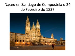 Naceu en Santiago de Compostela o 24
de Febreiro do 1837
 