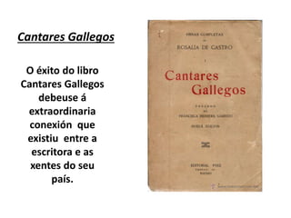Cantares Gallegos
O éxito do libro
Cantares Gallegos
debeuse á
extraordinaria
conexión que
existiu entre a
escritora e as
xentes do seu
país.
 