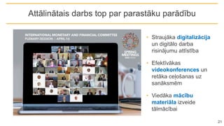 • Straujāka digitalizācija
un digitālo darba
risinājumu attīstība
• Efektīvākas
videokonferences un
retāka ceļošanas uz
sanāksmēm
• Viedāka mācību
materiāla izveide
tālmācībai
Attālinātais darbs top par parastāku parādību
21
 