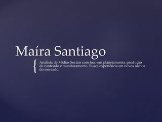 Maíra Santiago 
{ 
Analista de Mídias Sociais com foco em planejamento, produção 
de conteúdo e monitoramento. Busca experiência em novos nichos 
do mercado. 
 