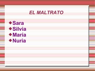 EL MALTRATO
Sara
Silvia
María
Nuria
 