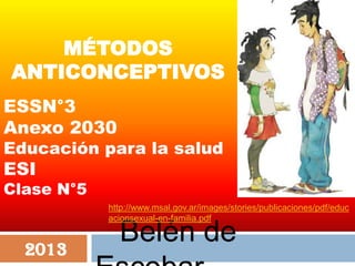 MÉTODOS
ANTICONCEPTIVOS
ESSN°3
Anexo 2030

Educación para la salud

ESI

Clase N°5
http://www.msal.gov.ar/images/stories/publicaciones/pdf/educ
acionsexual-en-familia.pdf

2013

Belén de

 