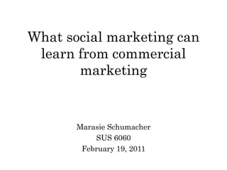 What social marketing can
 learn from commercial
       marketing


       Marasie Schumacher
           SUS 6060
        February 19, 2011
 