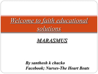 MARASMUSMARASMUS
1
Welcome to faith educationalWelcome to faith educational
solutionssolutions
By santhosh k chackoBy santhosh k chacko
Facebook; Nurses-The Heart BeatsFacebook; Nurses-The Heart Beats
 