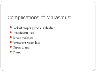 Complications of Marasmus:
13
Lack of proper growth in children
Joint deformities
Severe weakness
Permanent vision loss
Organ failure
Coma.
 