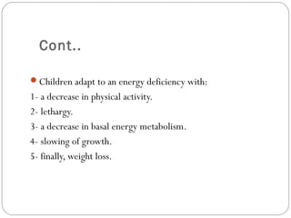 3
Children adapt to an energy deficiency with:
1- a decrease in physical activity.
2- lethargy.
3- a decrease in basal energy metabolism.
4- slowing of growth.
5- finally, weight loss.
Cont..
 