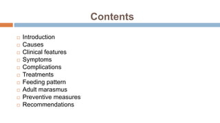 Contents
 Introduction
 Causes
 Clinical features
 Symptoms
 Complications
 Treatments
 Feeding pattern
 Adult marasmus
 Preventive measures
 Recommendations
 