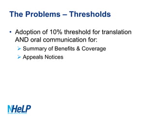 The Problems – Thresholds
• Adoption of 10% threshold for translation
AND oral communication for:
 Summary of Benefits & Coverage
 Appeals Notices

 