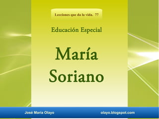 Lecciones que da la vida. 77 
Educación Especial 
María 
Soriano 
José María Olayo olayo.blogspot.com 
 