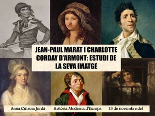 JEAN-PAUL MARAT I CHARLOTTE 
CORDAY D’ARMONT: ESTUDI DE 
LA SEVA IMATGE 
Anna Cutrina Jordà HistòriaModerna d’Europa 13 de novembre del 
2014 
 