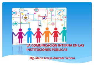 Mg. María Teresa Andrade Venero
LA COMUNICACIÓN INTERNA EN LAS
INSTITUCIONES PUBLICAS
 