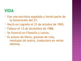VIDA
 Fue una escritora española y formó parte de
la Generación del 27.
 Nació en Logroño el 31 de octubre de 1903.
 Fa...