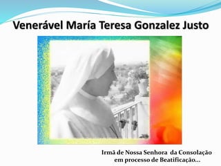 Venerável María Teresa Gonzalez Justo
Irmã de Nossa Senhora da Consolação
em processo de Beatificação...
 