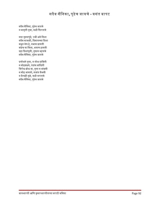 सदैव सैिनका, पुढेच जायचे - वसंत बापट
सदैव सैिनका, पुढेच जायचे
न मागुती तुवा, कधी िफरायचे
सदा तुझयापुढे, उभी असे िनशा
सदैव काजळी, िदसायचया िदशा
मधून मेघ हे, नभास गासती
मधेच या िवजा, भयाण हासती
दहा िदशांतुनी, तुफान वहायचे
सदैव सैिनका, पुढेच जायचे
पलोभने तुला, न लोभ दािवती
न मोहबंधने, पदांस बांिधती
िवरोध कोध वा, तुला न थांबवी
न मोह भासतो, गजांत वैभवी
न दैनयही तुझे, कधी सरायचे
सदैव सैिनका, पुढेच जायचे
बालभारती आिण कुमारभारतीतलया मराठी किवता Page 92
 