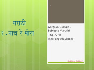 marazI
1.naaca ro maaora
Gargi .A. Gursale .
Subject : Marathi
Std.- 5th B
Ideal English School .
GARGI .A. GURSALE
1
 