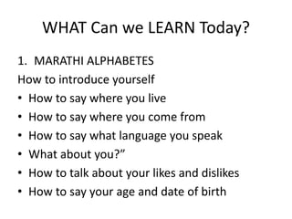 WHAT Can we LEARN Today?
1. MARATHI ALPHABETES
How to introduce yourself
• How to say where you live
• How to say where you come from
• How to say what language you speak
• What about you?”
• How to talk about your likes and dislikes
• How to say your age and date of birth
 