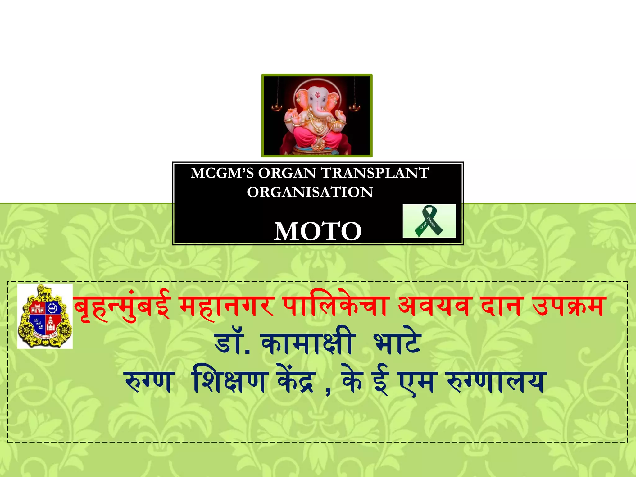 MOTO
MCGM’S ORGAN TRANSPLANT
ORGANISATION
बृहन्मुंबई ्हानगर पालिकेचा अवयव दान उपक्र्
डॉ. का्ाक्षी भाटे
रुग्ण लिक्षण केंद्र , के ई ए् रुग्णािय