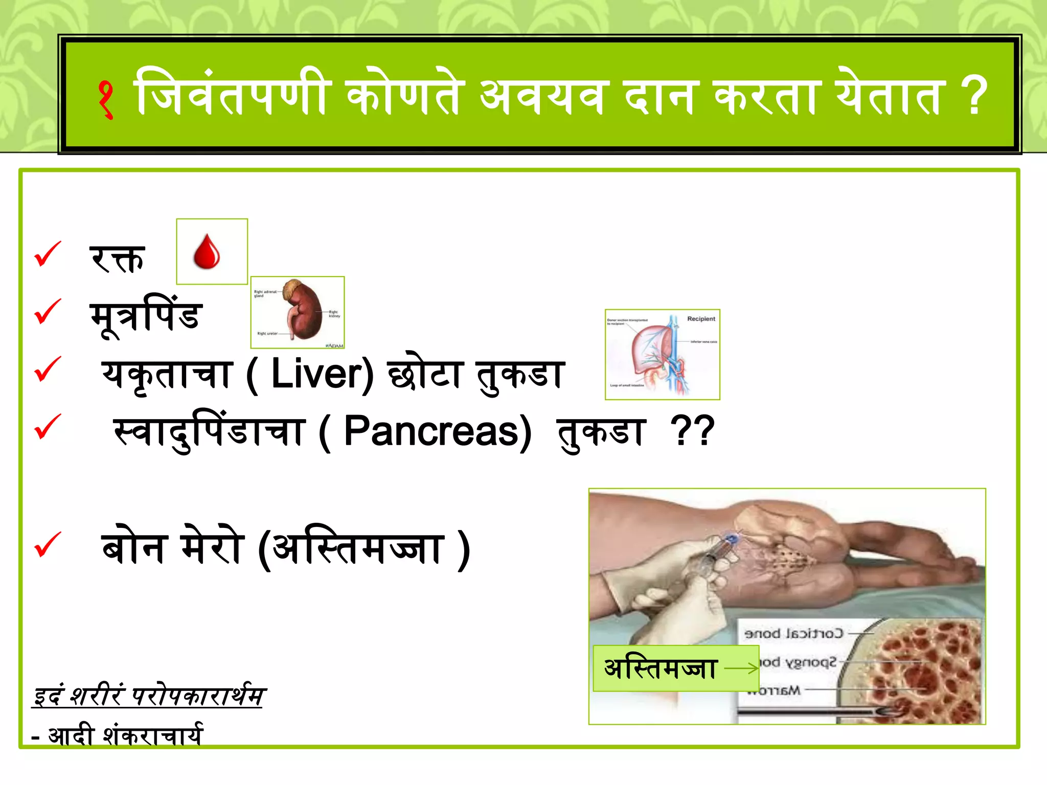  रक्त
्ूत्रपपड
यकृताचा ( Liver) छोटा तमकडा
स्वादमपपडाचा ( Pancreas) तमकडा ??
बोन ्ेरो (अलस्त्ज्जा )
इदुं िरीरुं परोपकारार्श्
- आदी िुंकराचायश
१ लिवुंतपणी कोणते अवयव दान करता येतात ?
अलस्त्ज्जा