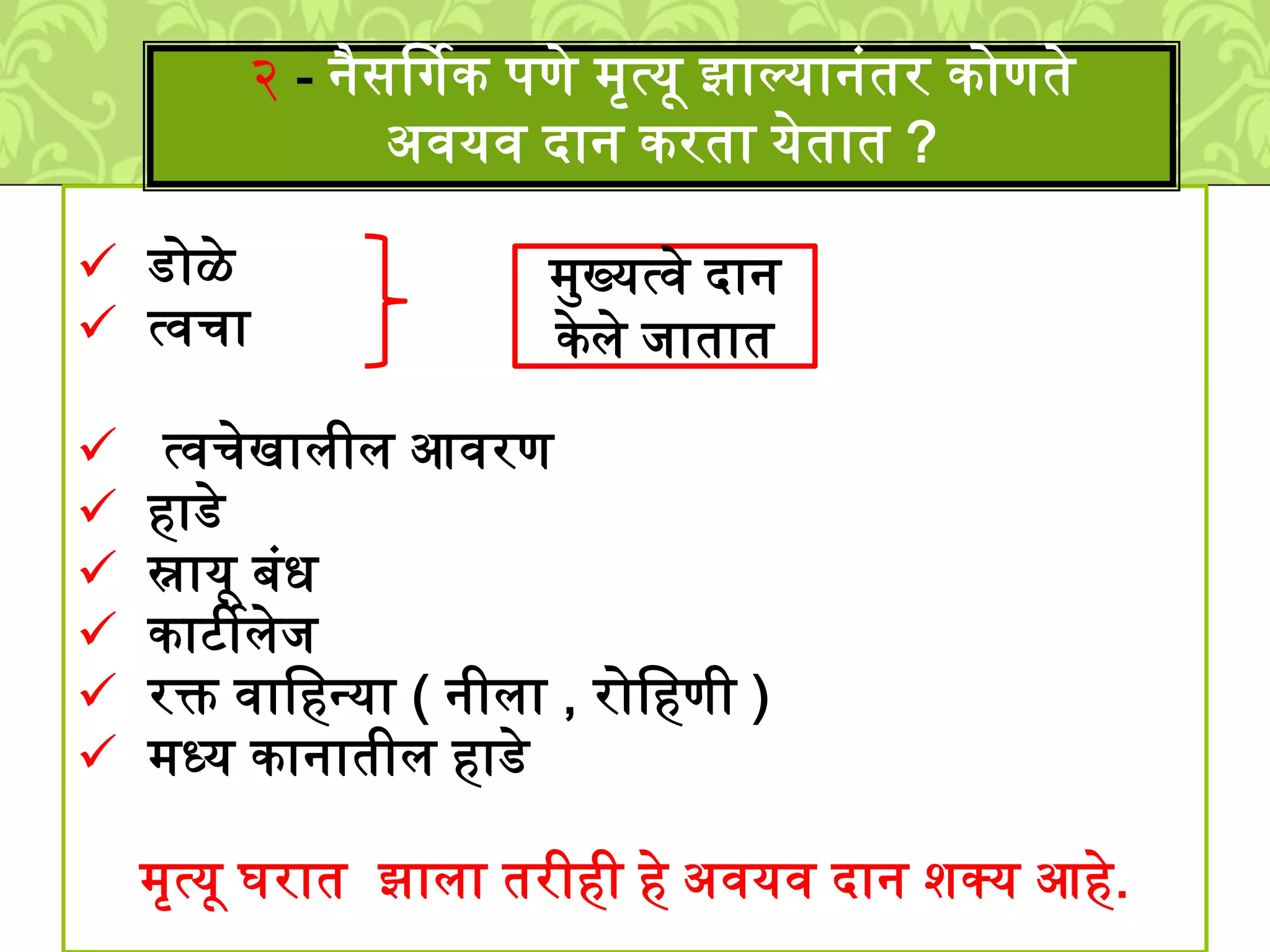  डोळे
त्वचा
त्वचेखािीि आवरण
हाडे
स्नायू बुंध
काटीिेि
रक्त वालहनया ( नीिा , रोलहणी )
्ध्य कानातीि हाडे
्ृत्यू घरात झािा तरीही हे अवयव दान िक्य आहे.
२ - नैसर्षगक पणे ्ृत्यू झाल्यानुंतर कोणते
अवयव दान करता येतात ?
्मख्यत्वे दान
केिे िातात