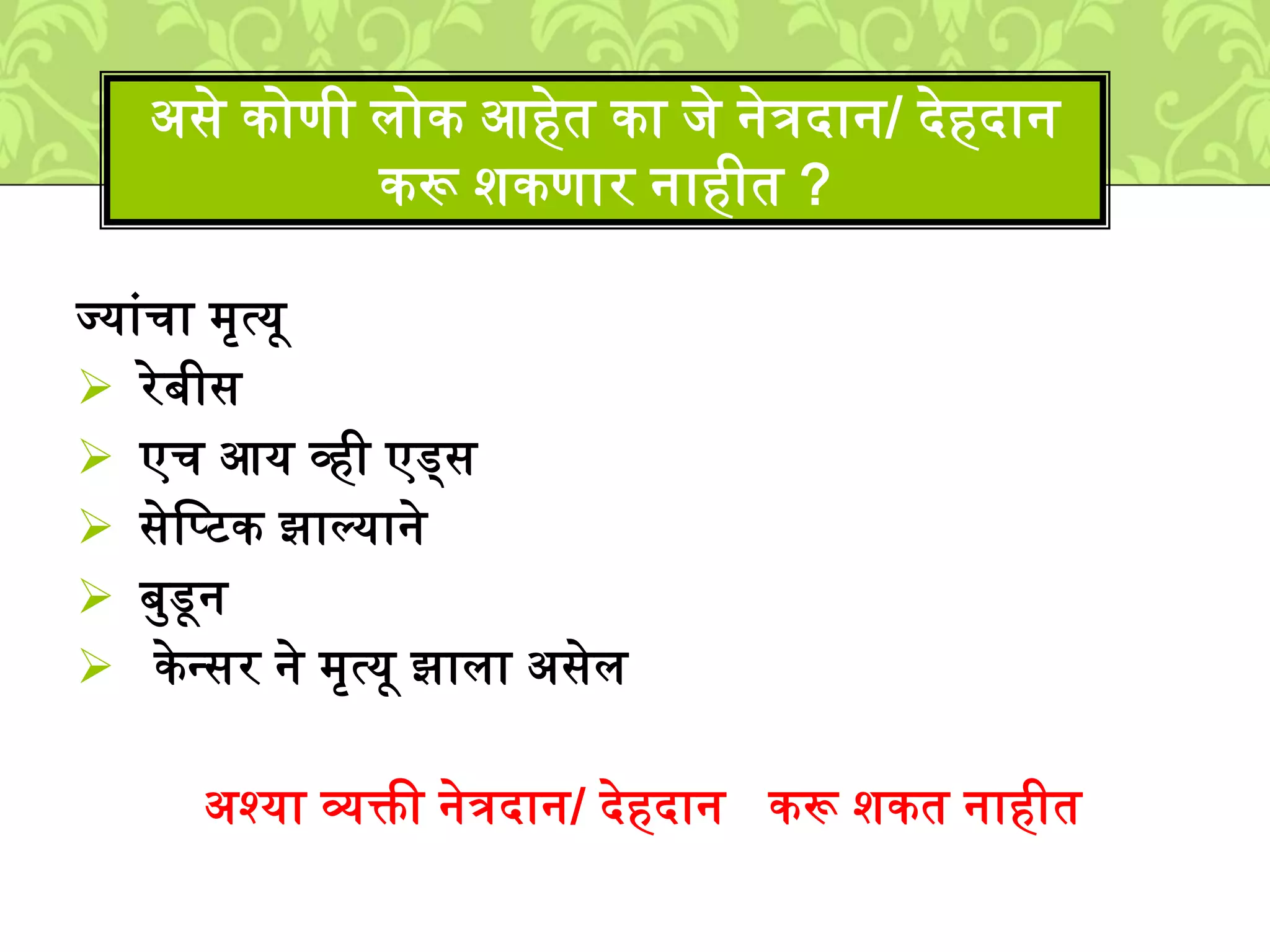 ज्याुंचा ्ृत्यू
रेबीस
एच आय व्ही एड्स
सेलपटक झाल्याने
बमडून
केनसर ने ्ृत्यू झािा असेि
अश्या व्यक्ती नेत्रदान/ देहदान करू िकत नाहीत
असे कोणी िोक आहेत का िे नेत्रदान/ देहदान
करू िकणार नाहीत ?