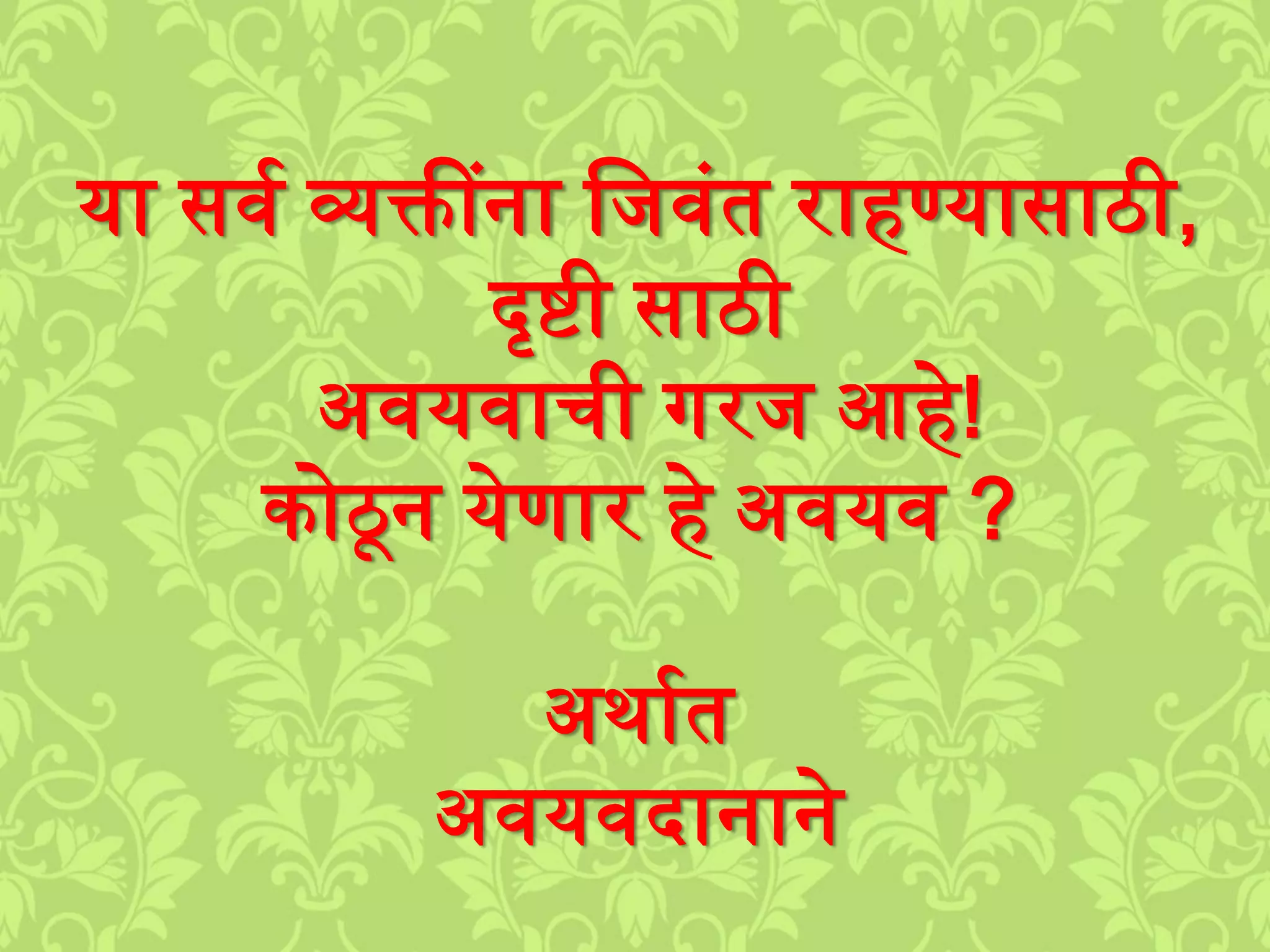 या सवश व्यक्तींना लिवुंत राहण्यासाठी,
दृिी साठी
अवयवाची गरि आहे!
कोठून येणार हे अवयव ?
अर्ाशत
अवयवदानाने